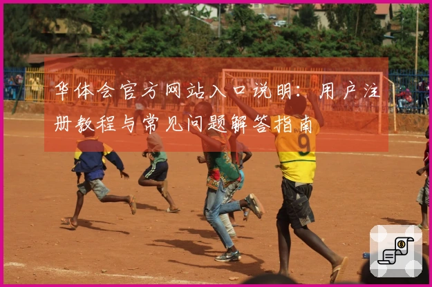华体会官方网站入口说明:用户注册教程与常见问题解答指南