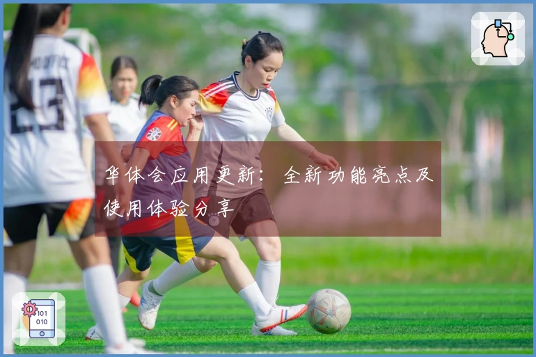 华体会应用更新：全新功能亮点及使用体验分享