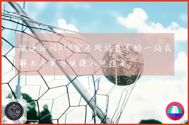极速访问hth官方网站首页的一站式解决方案与快捷入口指南