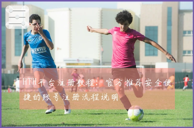 HTH平台注册教程:官方推荐安全便捷的账号注册流程说明