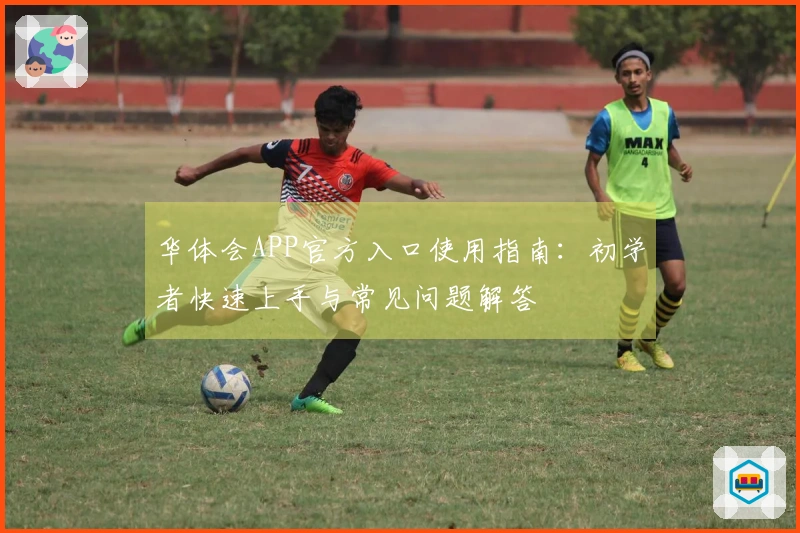 华体会APP官方入口使用指南：初学者快速上手与常见问题解答