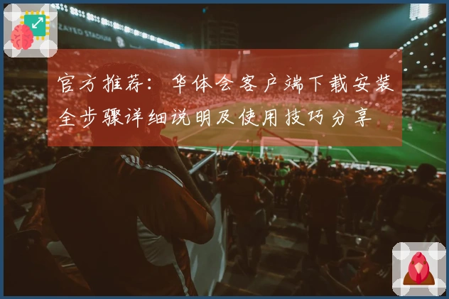 官方推荐：华体会客户端下载安装全步骤详细说明及使用技巧分享
