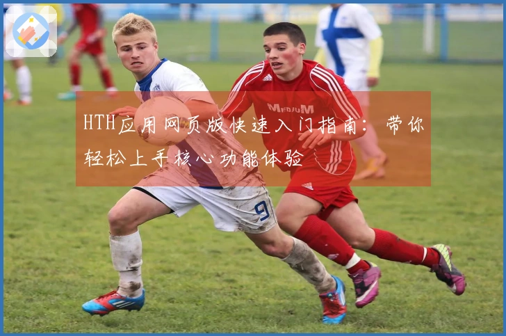 HTH应用网页版快速入门指南：带你轻松上手核心功能体验
