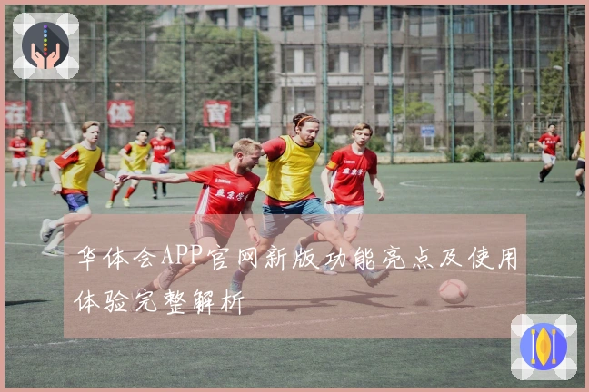 华体会APP官网新版功能亮点及使用体验完整解析