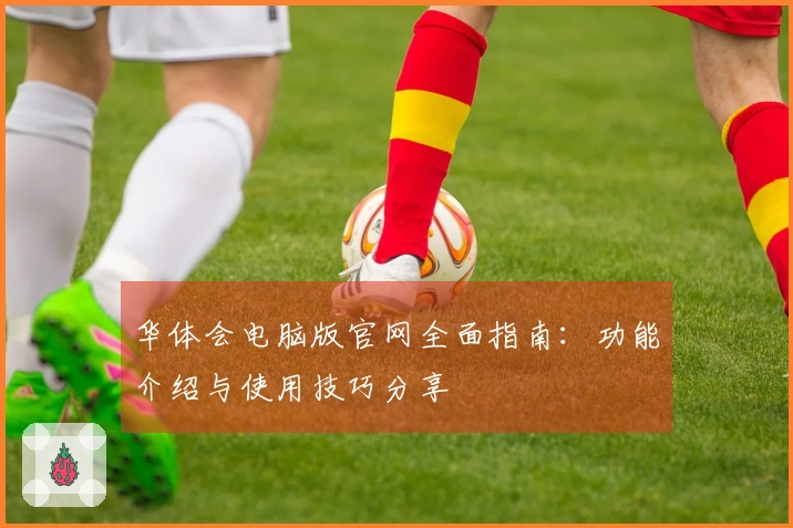 华体会电脑版官网全面指南：功能介绍与使用技巧分享