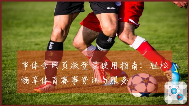 华体会网页版登录使用指南：轻松畅享体育赛事资讯与服务