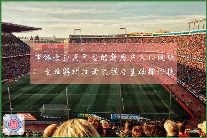 华体会应用平台的新用户入门说明：全面解析注册流程与基础操作技巧