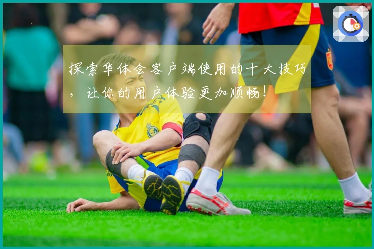 探索华体会客户端使用的十大技巧，让你的用户体验更加顺畅！