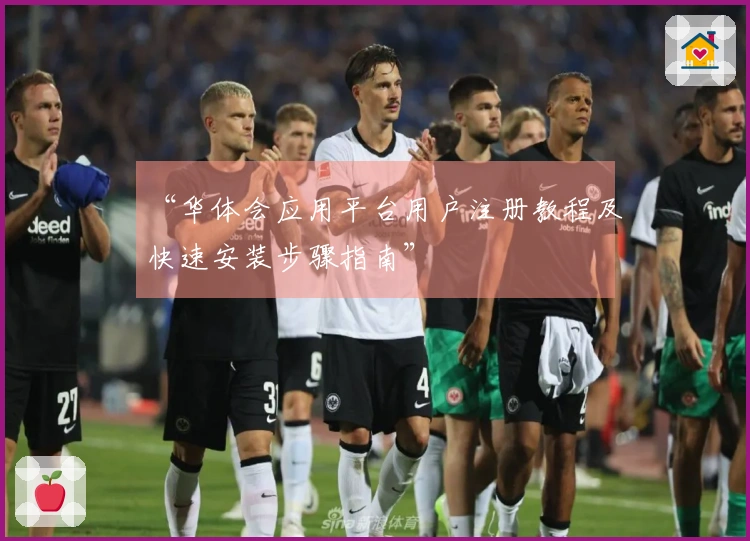 “华体会应用平台用户注册教程及快速安装步骤指南”