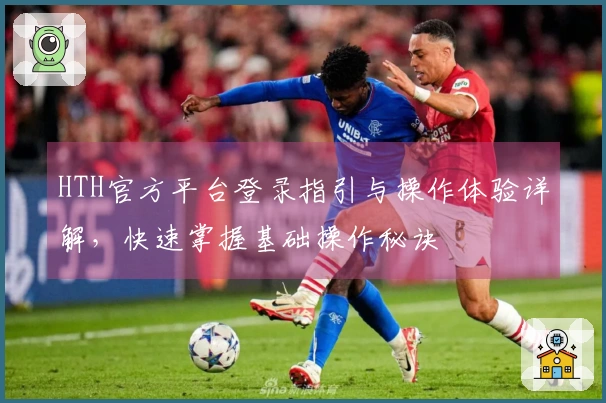 HTH官方平台登录指引与操作体验详解，快速掌握基础操作秘诀