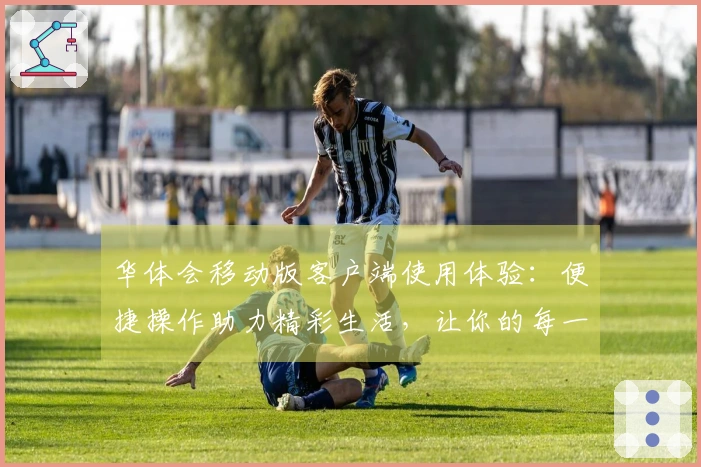 华体会移动版客户端使用体验:便捷操作助力精彩生活,让你的每一次点击都充满惊喜技巧