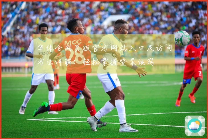华体会网页版官方网站入口及访问方法详解：轻松掌握登录诀窍