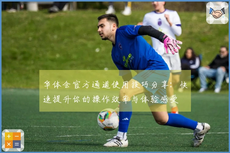 华体会官方通道使用技巧分享：快速提升你的操作效率与体验感受
