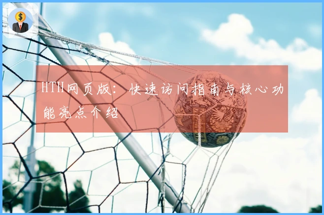 HTH网页版：快速访问指南与核心功能亮点介绍