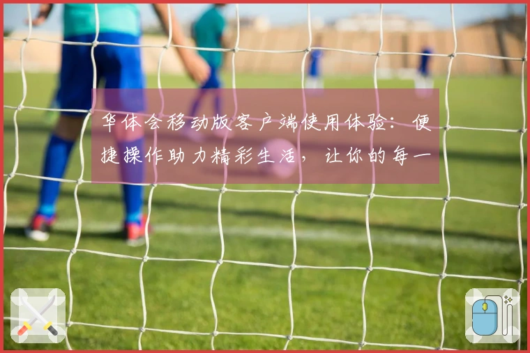 华体会移动版客户端使用体验：便捷操作助力精彩生活，让你的每一次点击都充满惊喜技巧