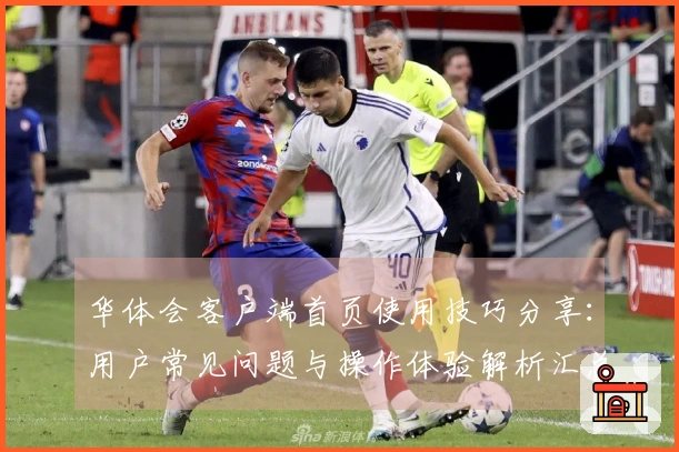 华体会客户端首页使用技巧分享：用户常见问题与操作体验解析汇总