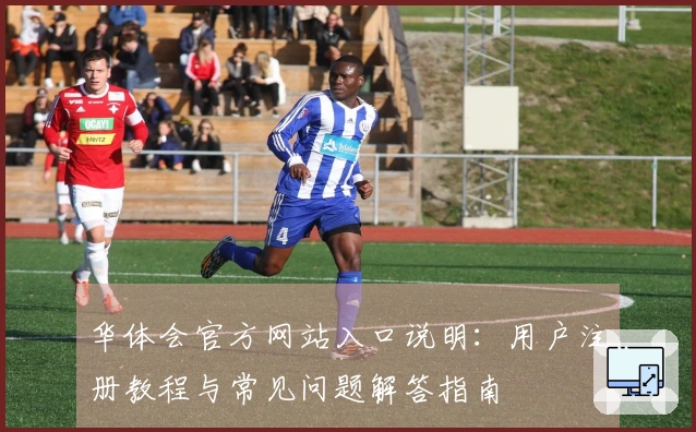 华体会官方网站入口说明：用户注册教程与常见问题解答指南