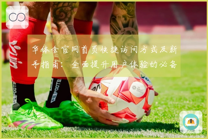 华体会官网首页快捷访问方式及新手指南：全面提升用户体验的必备技巧